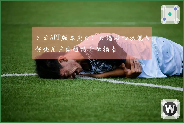 开云APP版本更新：新增核心功能与优化用户体验的全面指南