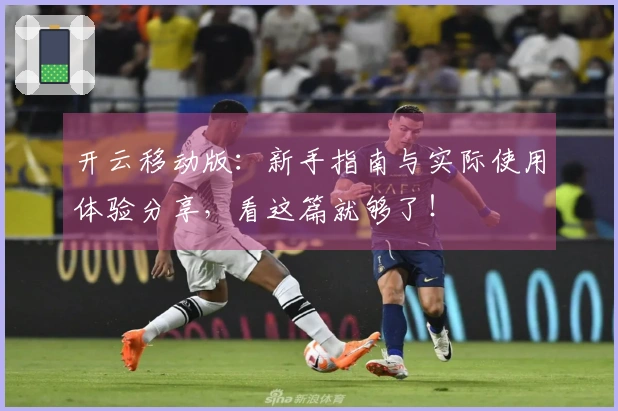 开云移动版：新手指南与实际使用体验分享，看这篇就够了！