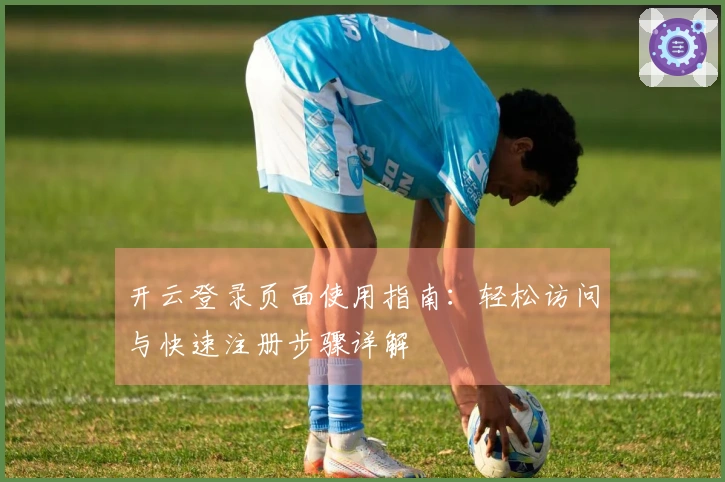 开云登录页面使用指南：轻松访问与快速注册步骤详解