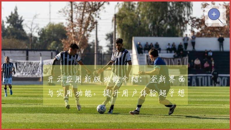 开云应用新版功能介绍：全新界面与实用功能，提升用户体验超乎想象