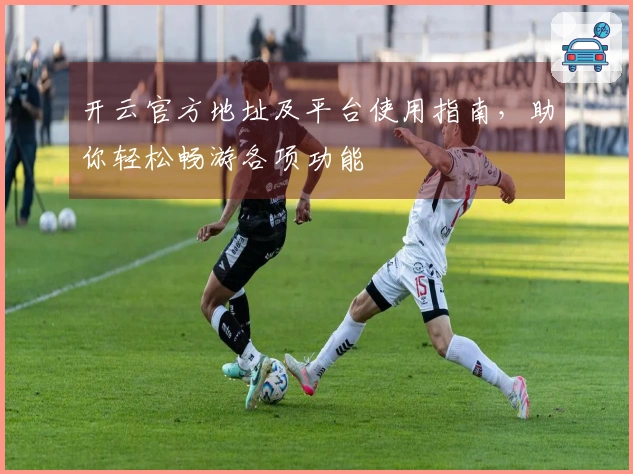开云官方地址及平台使用指南，助你轻松畅游各项功能