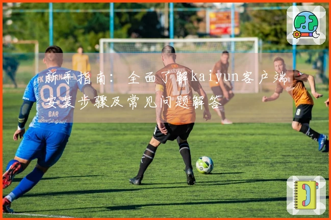 新手指南：全面了解kaiyun客户端安装步骤及常见问题解答
