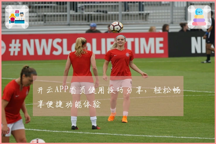 开云APP首页使用技巧分享，轻松畅享便捷功能体验