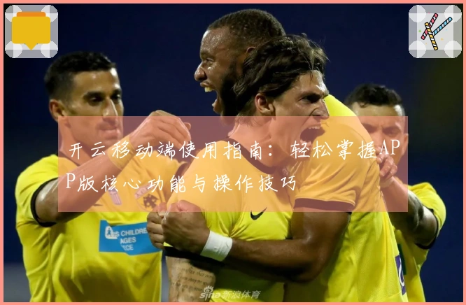 开云移动端使用指南：轻松掌握APP版核心功能与操作技巧