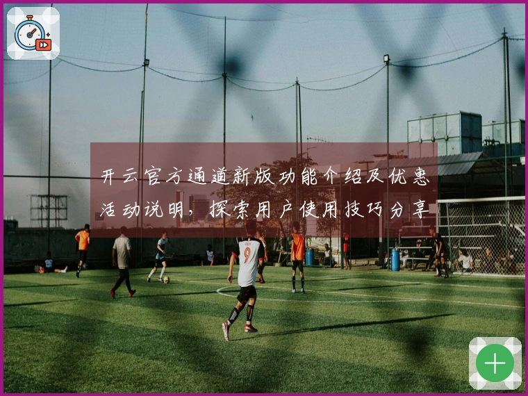 开云官方通道新版功能介绍及优惠活动说明，探索用户使用技巧分享