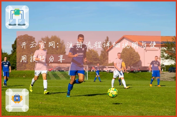 开云官网：注册流程详细说明与使用技巧分享
