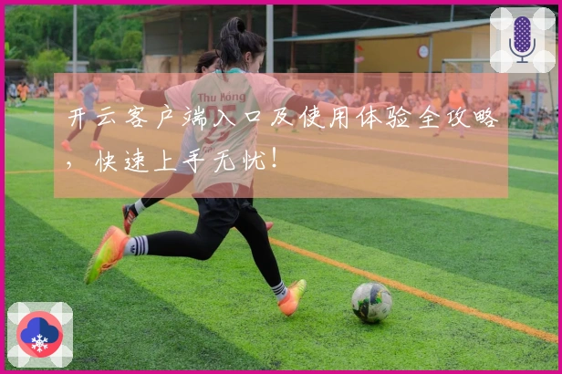 开云客户端入口及使用体验全攻略，快速上手无忧！