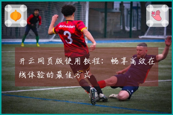开云网页版使用教程：畅享高效在线体验的最佳方式