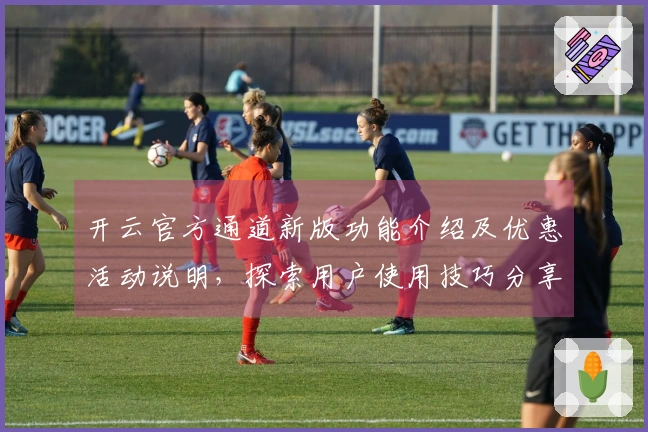 开云官方通道新版功能介绍及优惠活动说明，探索用户使用技巧分享