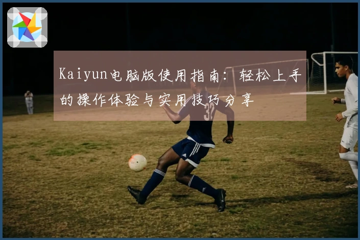Kaiyun电脑版使用指南：轻松上手的操作体验与实用技巧分享