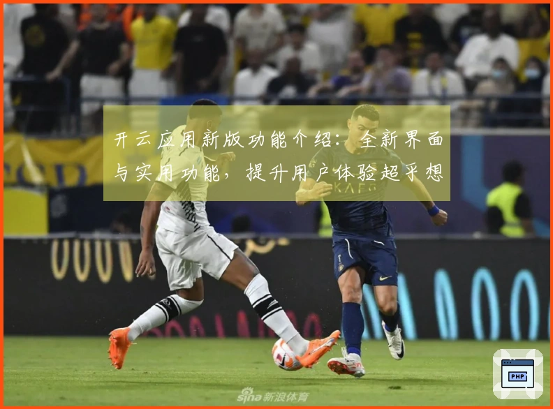 开云应用新版功能介绍：全新界面与实用功能，提升用户体验超乎想象