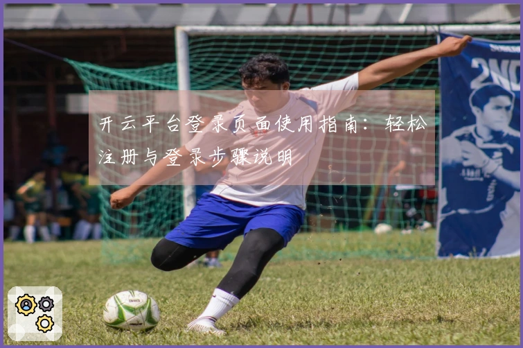 开云平台登录页面使用指南：轻松注册与登录步骤说明